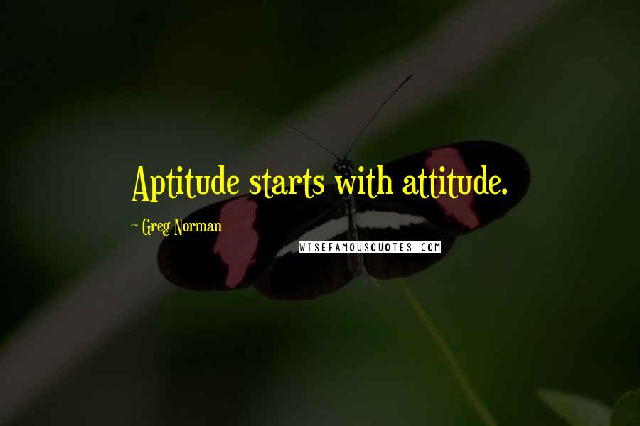 Greg Norman Quotes: Aptitude starts with attitude.