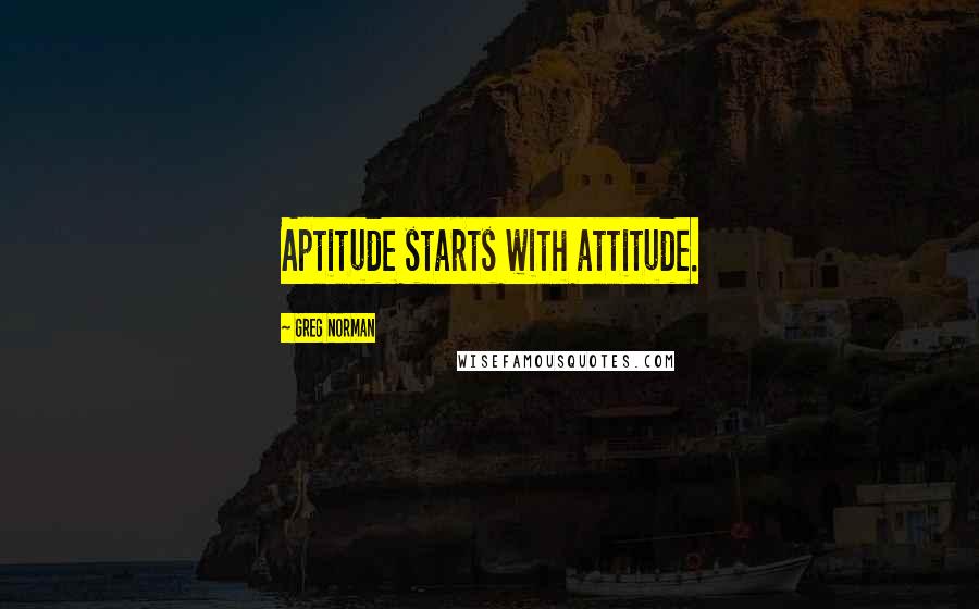 Greg Norman Quotes: Aptitude starts with attitude.