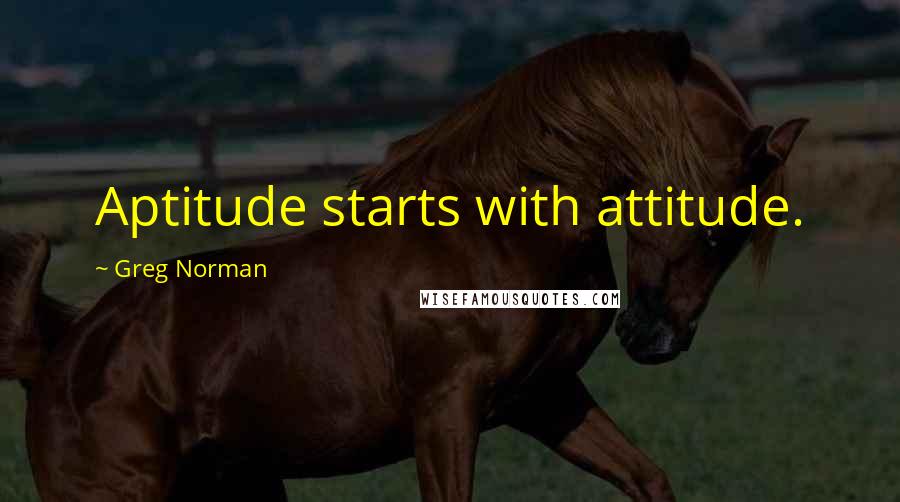 Greg Norman Quotes: Aptitude starts with attitude.