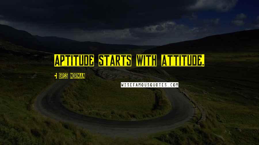 Greg Norman Quotes: Aptitude starts with attitude.