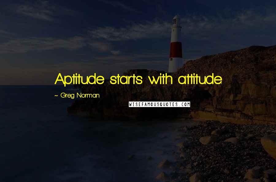 Greg Norman Quotes: Aptitude starts with attitude.