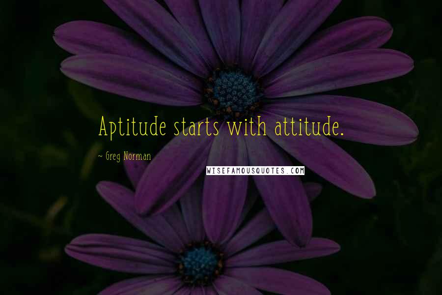 Greg Norman Quotes: Aptitude starts with attitude.