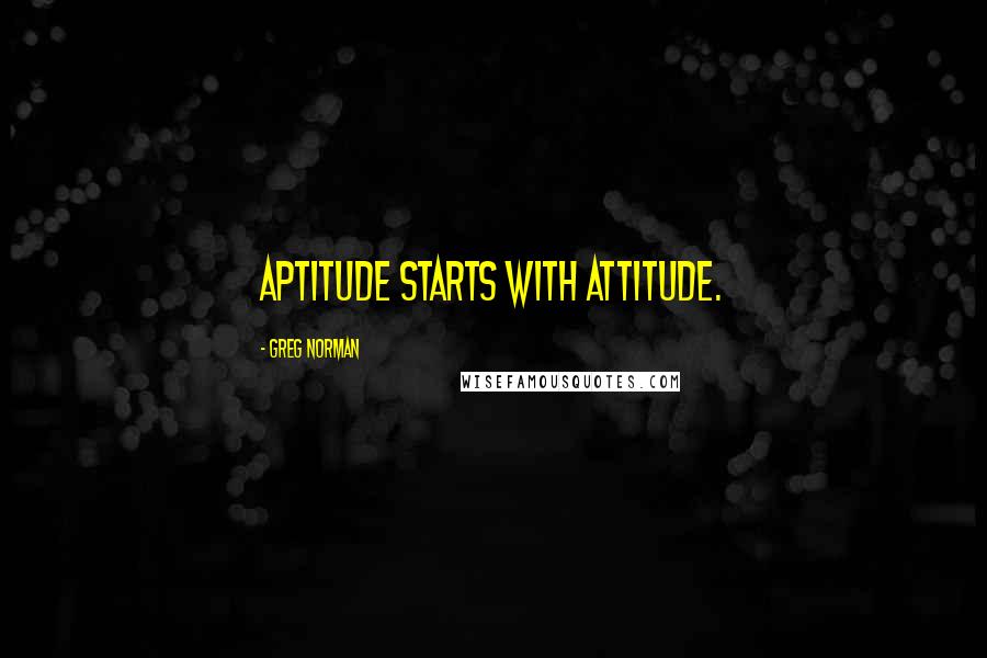 Greg Norman Quotes: Aptitude starts with attitude.