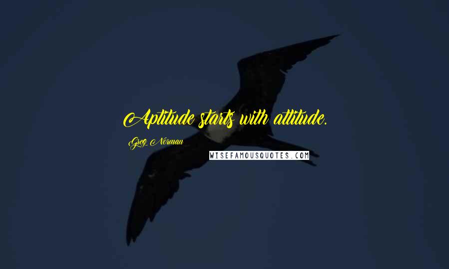 Greg Norman Quotes: Aptitude starts with attitude.