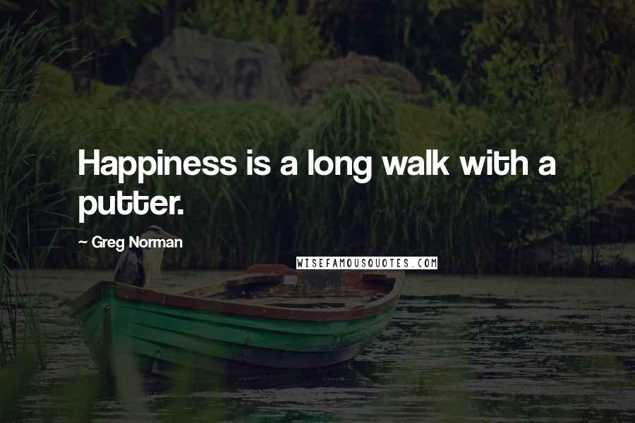 Greg Norman Quotes: Happiness is a long walk with a putter.