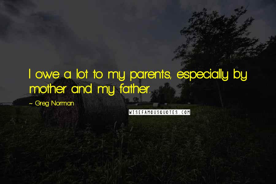 Greg Norman Quotes: I owe a lot to my parents, especially by mother and my father.