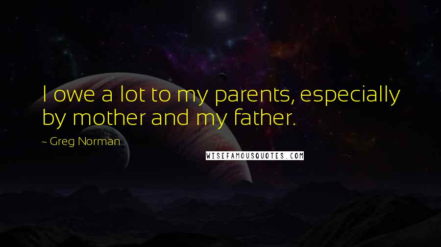 Greg Norman Quotes: I owe a lot to my parents, especially by mother and my father.