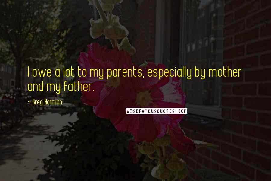 Greg Norman Quotes: I owe a lot to my parents, especially by mother and my father.