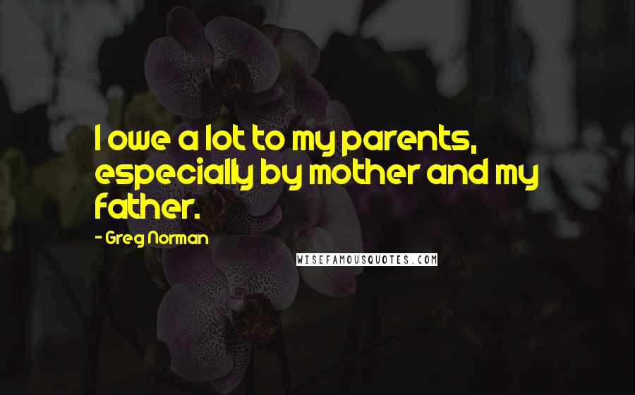 Greg Norman Quotes: I owe a lot to my parents, especially by mother and my father.