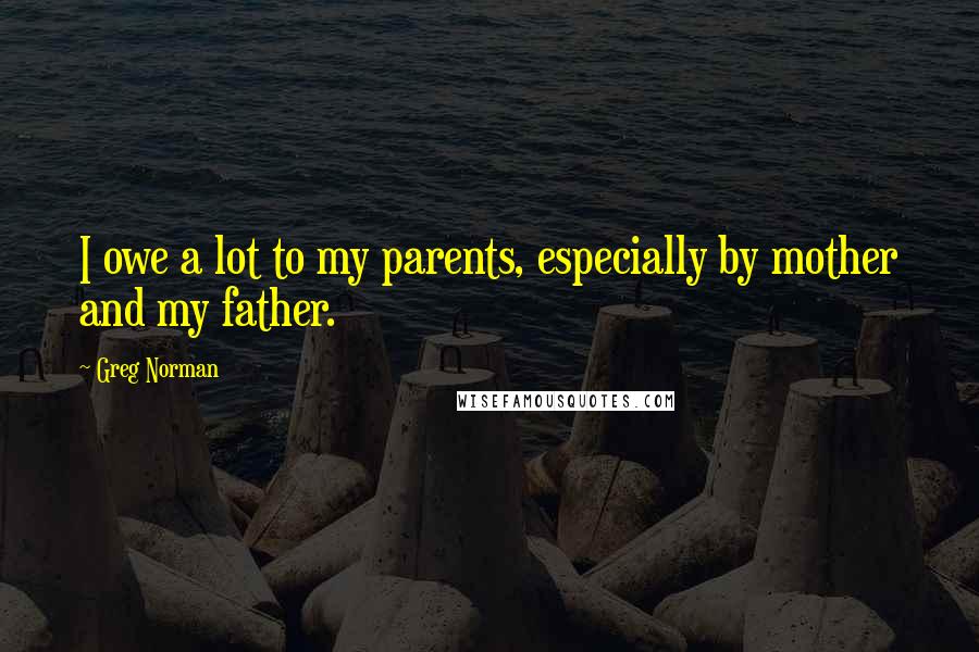 Greg Norman Quotes: I owe a lot to my parents, especially by mother and my father.