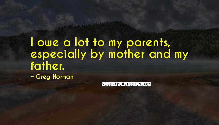 Greg Norman Quotes: I owe a lot to my parents, especially by mother and my father.