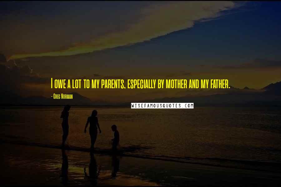 Greg Norman Quotes: I owe a lot to my parents, especially by mother and my father.