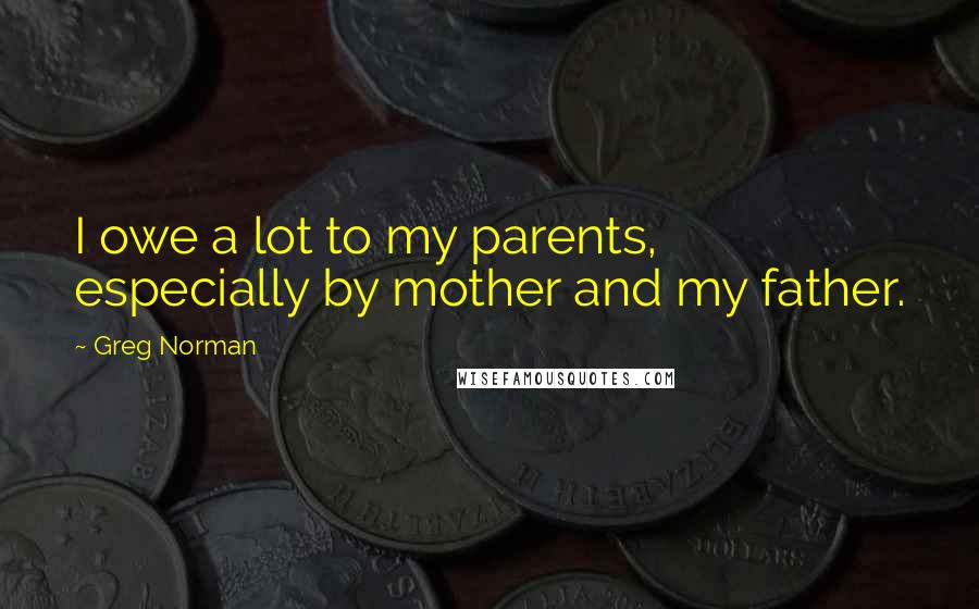 Greg Norman Quotes: I owe a lot to my parents, especially by mother and my father.