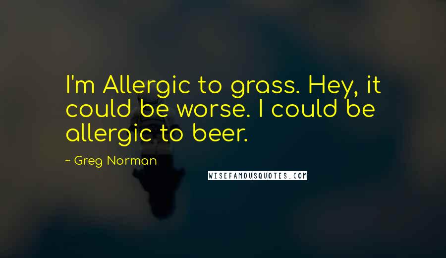 Greg Norman Quotes: I'm Allergic to grass. Hey, it could be worse. I could be allergic to beer.