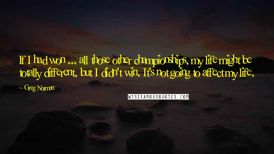 Greg Norman Quotes: If I had won ... all those other championships, my life might be totally different, but I didn't win. It's not going to affect my life.