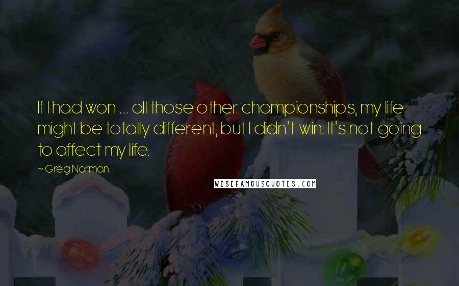 Greg Norman Quotes: If I had won ... all those other championships, my life might be totally different, but I didn't win. It's not going to affect my life.