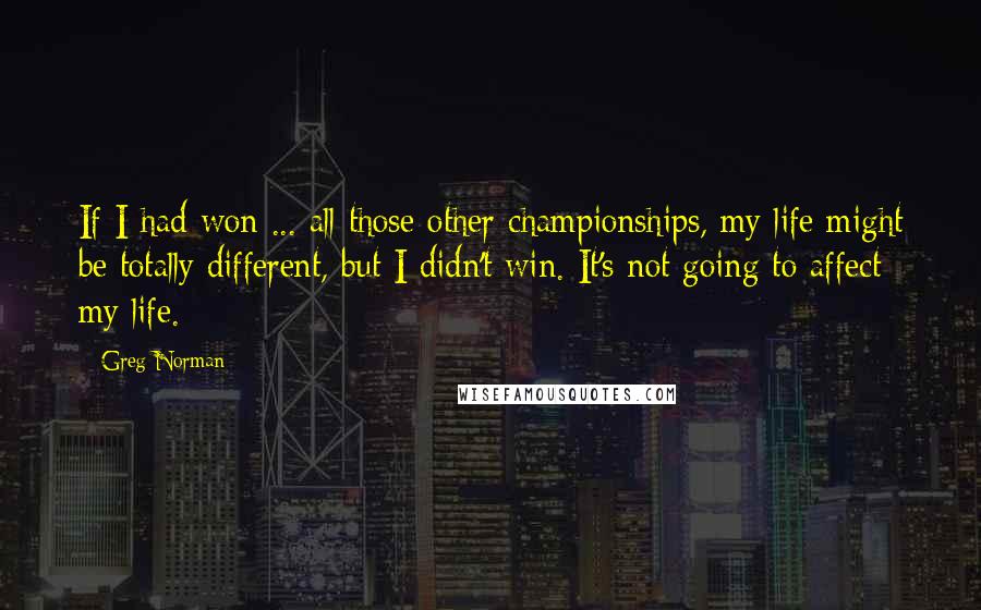 Greg Norman Quotes: If I had won ... all those other championships, my life might be totally different, but I didn't win. It's not going to affect my life.