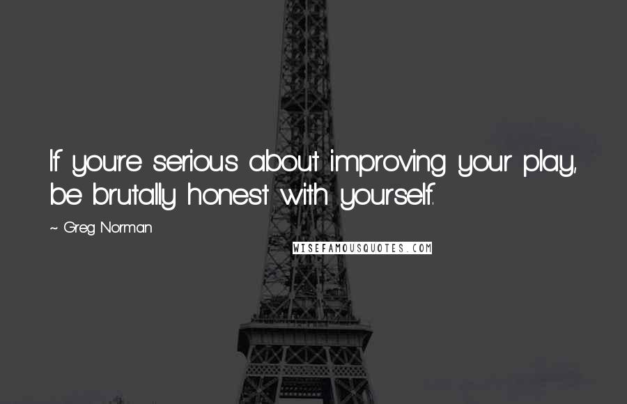 Greg Norman Quotes: If you're serious about improving your play, be brutally honest with yourself.