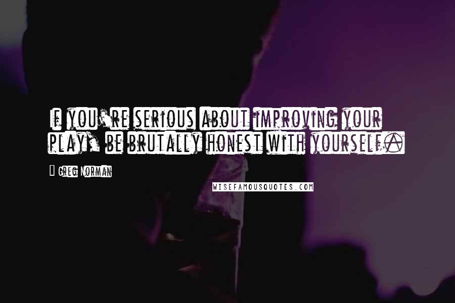 Greg Norman Quotes: If you're serious about improving your play, be brutally honest with yourself.