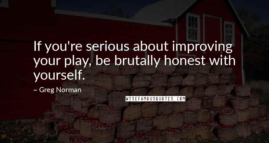 Greg Norman Quotes: If you're serious about improving your play, be brutally honest with yourself.