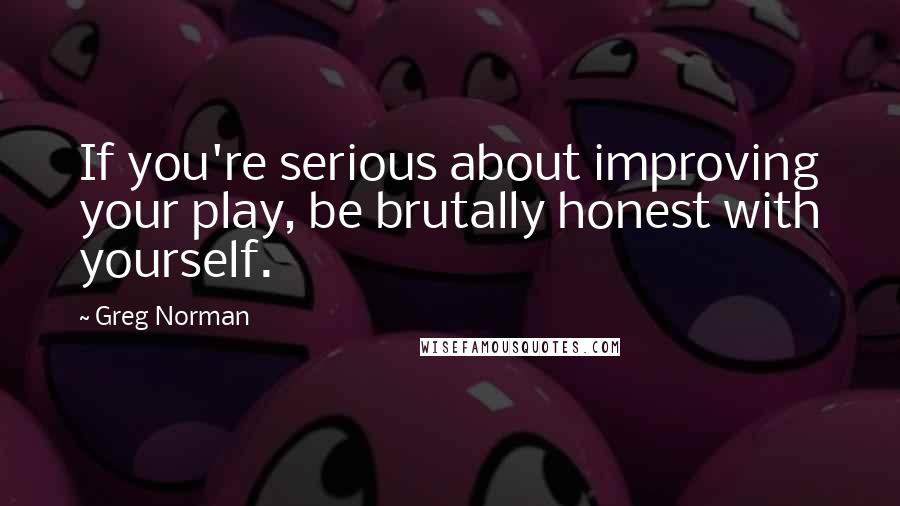 Greg Norman Quotes: If you're serious about improving your play, be brutally honest with yourself.