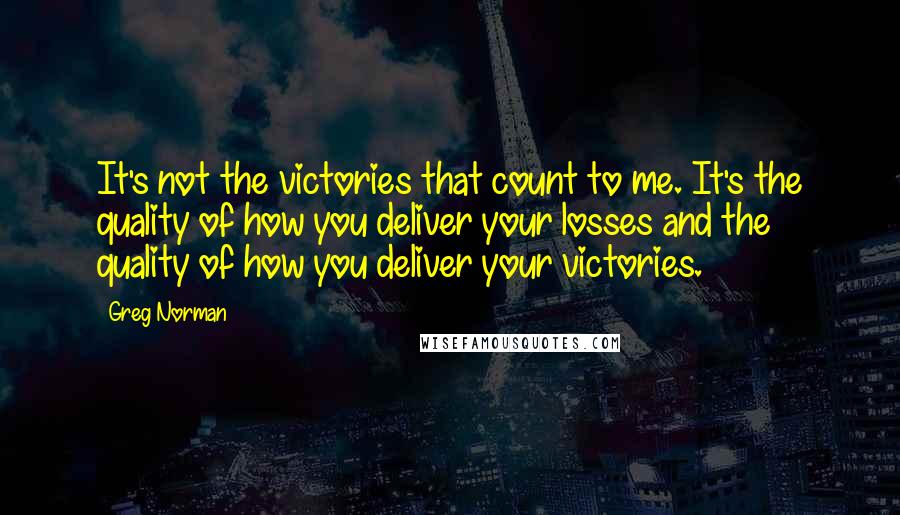 Greg Norman Quotes: It's not the victories that count to me. It's the quality of how you deliver your losses and the quality of how you deliver your victories.