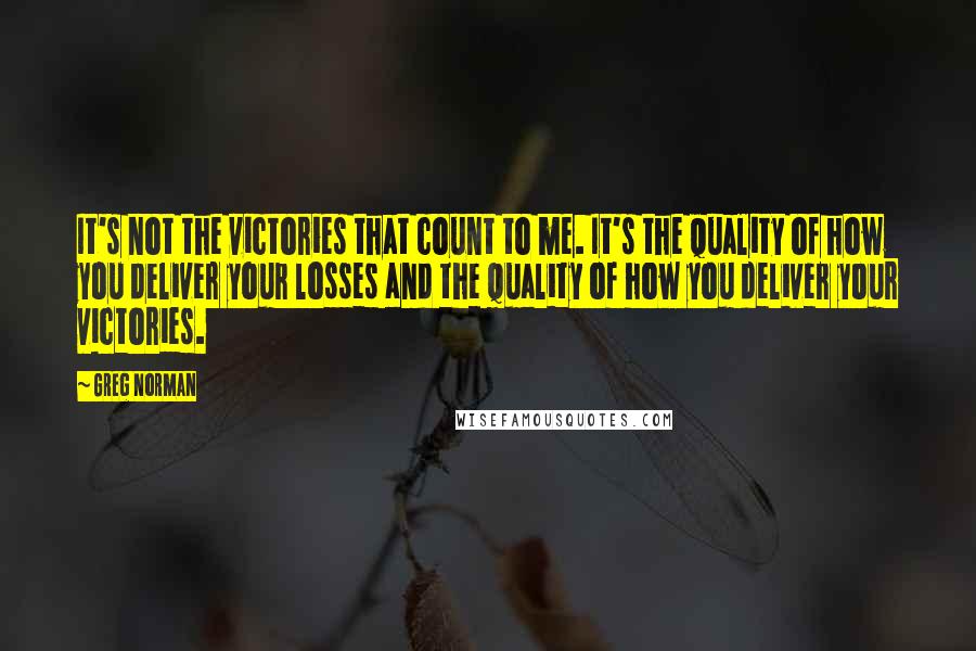 Greg Norman Quotes: It's not the victories that count to me. It's the quality of how you deliver your losses and the quality of how you deliver your victories.