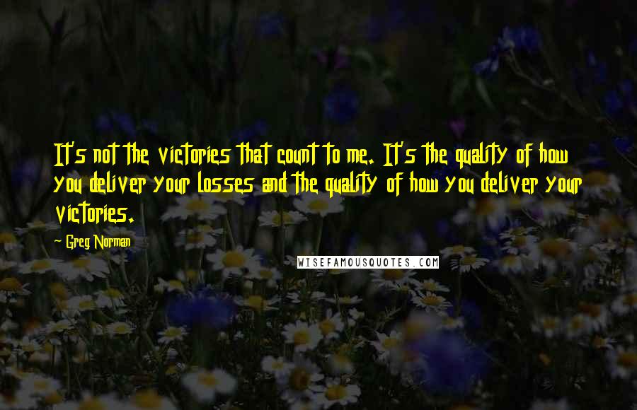 Greg Norman Quotes: It's not the victories that count to me. It's the quality of how you deliver your losses and the quality of how you deliver your victories.