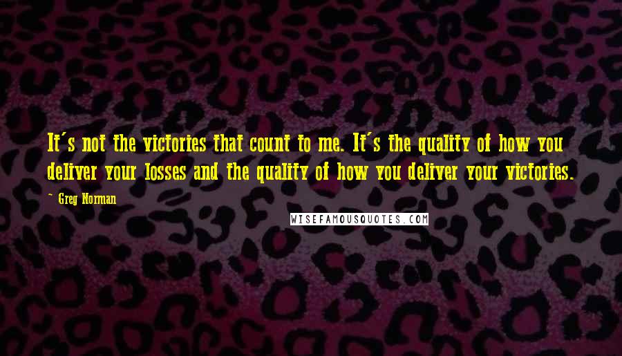 Greg Norman Quotes: It's not the victories that count to me. It's the quality of how you deliver your losses and the quality of how you deliver your victories.