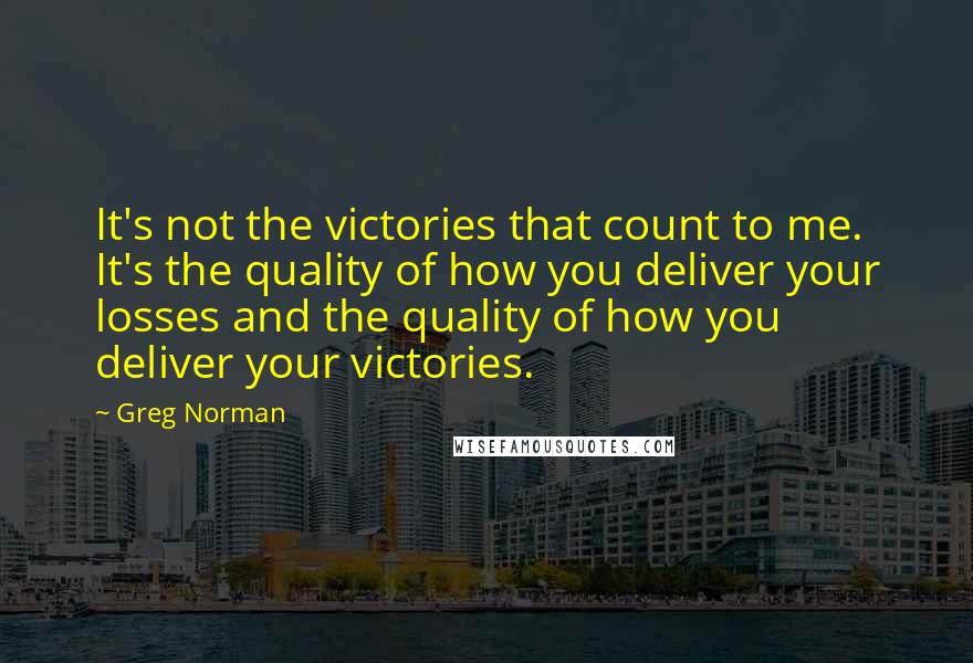 Greg Norman Quotes: It's not the victories that count to me. It's the quality of how you deliver your losses and the quality of how you deliver your victories.