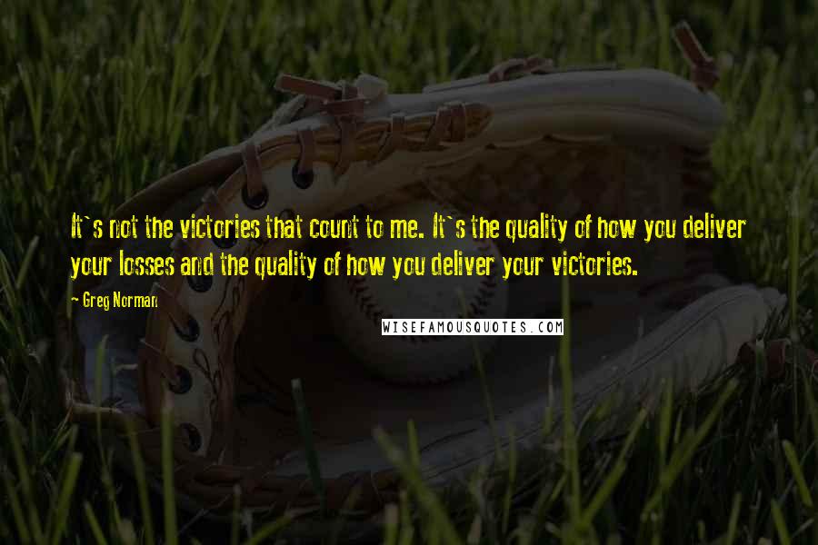 Greg Norman Quotes: It's not the victories that count to me. It's the quality of how you deliver your losses and the quality of how you deliver your victories.