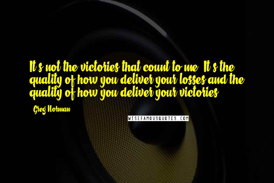 Greg Norman Quotes: It's not the victories that count to me. It's the quality of how you deliver your losses and the quality of how you deliver your victories.