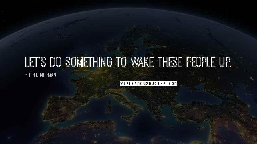 Greg Norman Quotes: Let's do something to wake these people up.