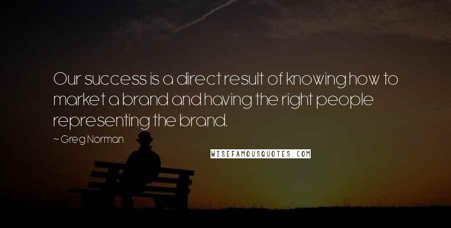 Greg Norman Quotes: Our success is a direct result of knowing how to market a brand and having the right people representing the brand.