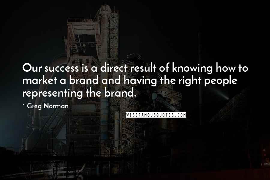 Greg Norman Quotes: Our success is a direct result of knowing how to market a brand and having the right people representing the brand.