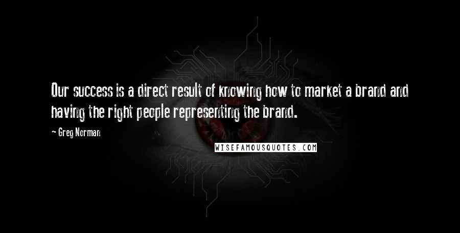 Greg Norman Quotes: Our success is a direct result of knowing how to market a brand and having the right people representing the brand.