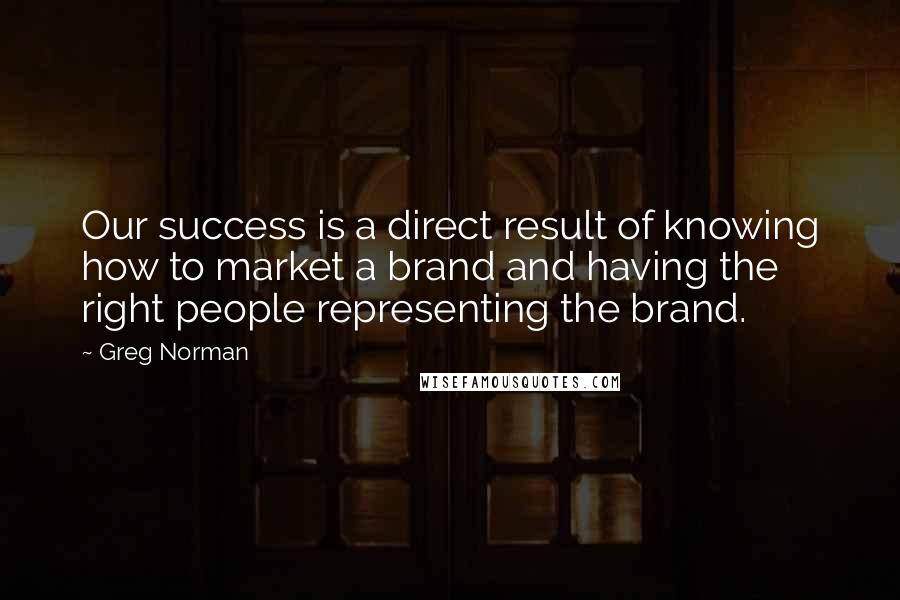 Greg Norman Quotes: Our success is a direct result of knowing how to market a brand and having the right people representing the brand.