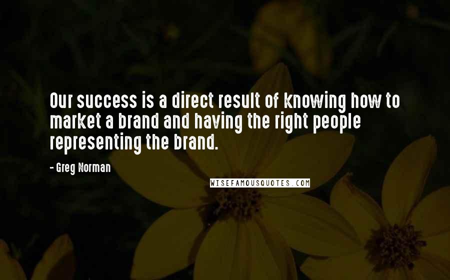 Greg Norman Quotes: Our success is a direct result of knowing how to market a brand and having the right people representing the brand.