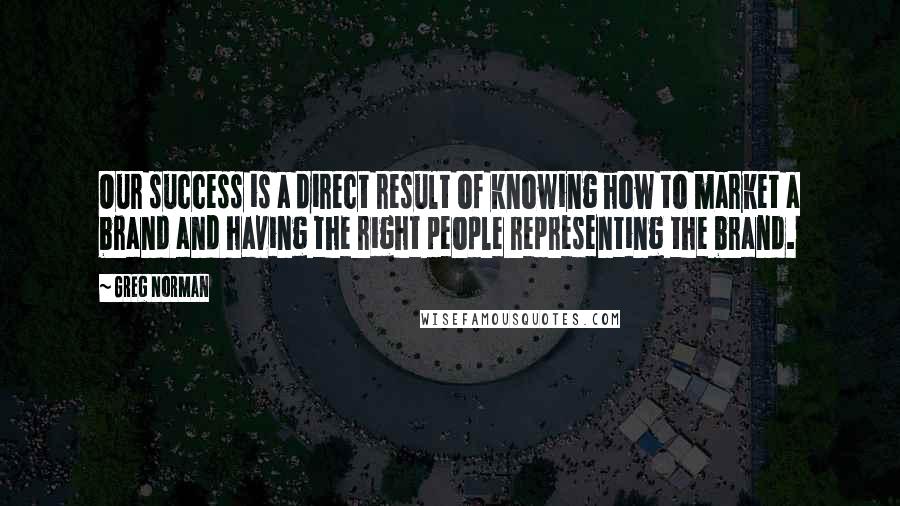 Greg Norman Quotes: Our success is a direct result of knowing how to market a brand and having the right people representing the brand.