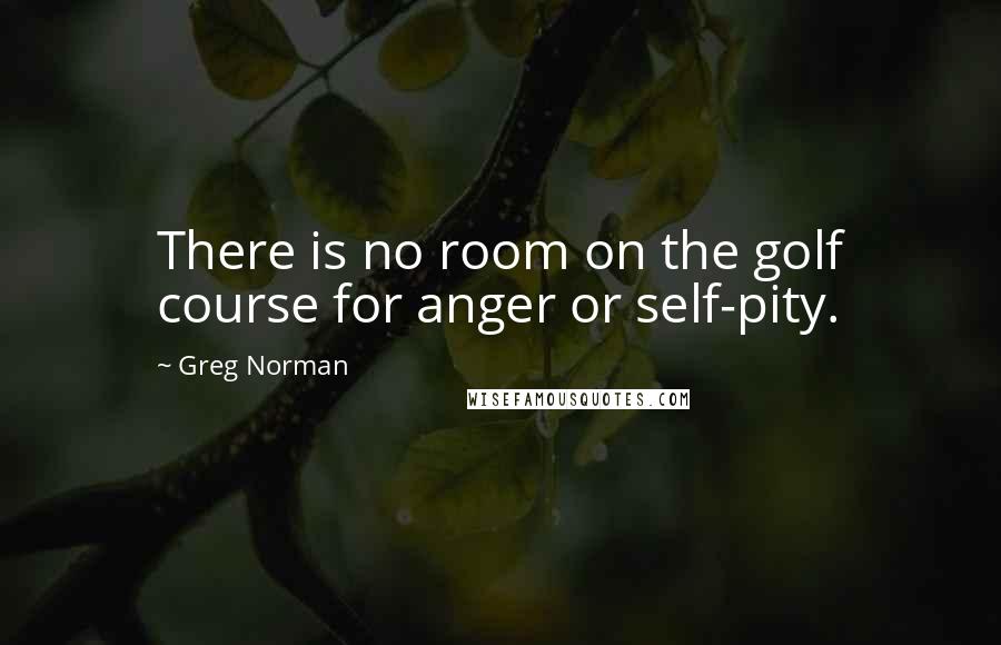 Greg Norman Quotes: There is no room on the golf course for anger or self-pity.