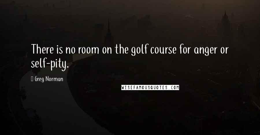 Greg Norman Quotes: There is no room on the golf course for anger or self-pity.