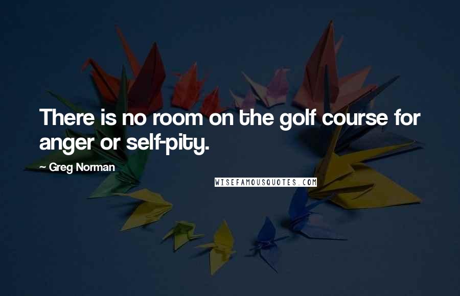 Greg Norman Quotes: There is no room on the golf course for anger or self-pity.