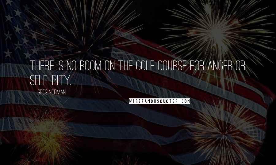 Greg Norman Quotes: There is no room on the golf course for anger or self-pity.