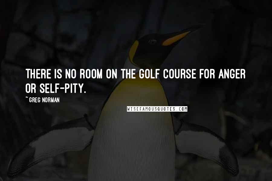 Greg Norman Quotes: There is no room on the golf course for anger or self-pity.