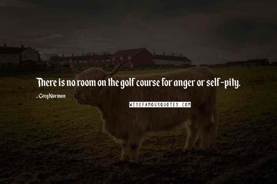 Greg Norman Quotes: There is no room on the golf course for anger or self-pity.