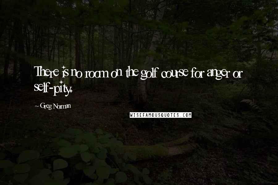 Greg Norman Quotes: There is no room on the golf course for anger or self-pity.