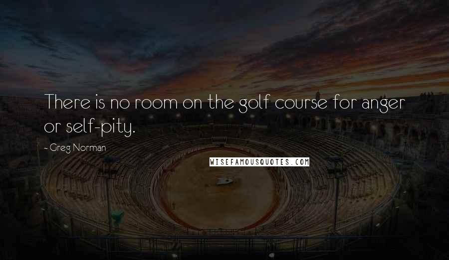 Greg Norman Quotes: There is no room on the golf course for anger or self-pity.