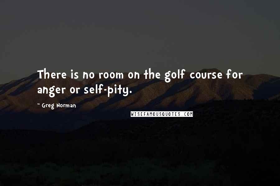 Greg Norman Quotes: There is no room on the golf course for anger or self-pity.