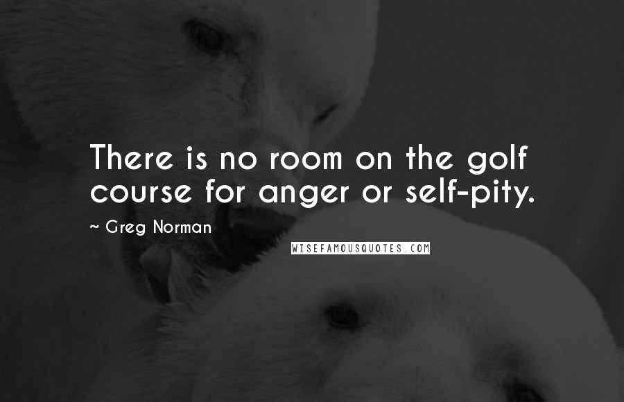 Greg Norman Quotes: There is no room on the golf course for anger or self-pity.