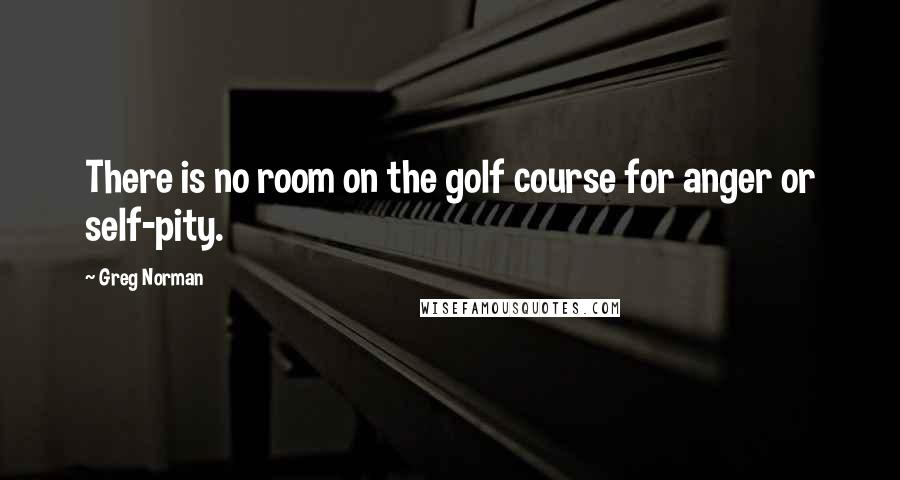 Greg Norman Quotes: There is no room on the golf course for anger or self-pity.